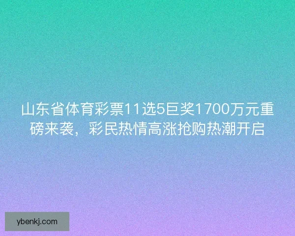 山东省体育彩票11选5巨奖1700万元重磅来袭，彩民热情高涨抢购热潮开启