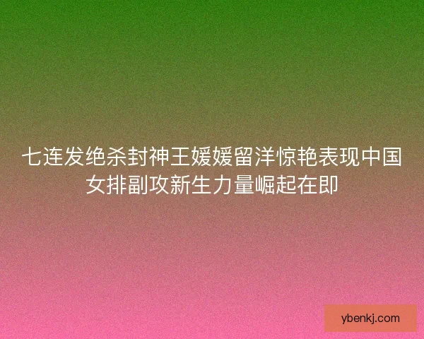 七连发绝杀封神王媛媛留洋惊艳表现中国女排副攻新生力量崛起在即