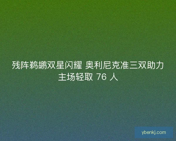 残阵鹈鹕双星闪耀 奥利尼克准三双助力主场轻取 76 人