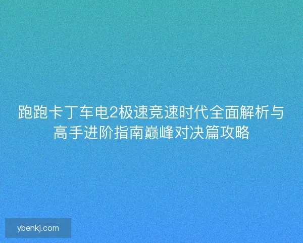 跑跑卡丁车电2极速竞速时代全面解析与高手进阶指南巅峰对决篇攻略