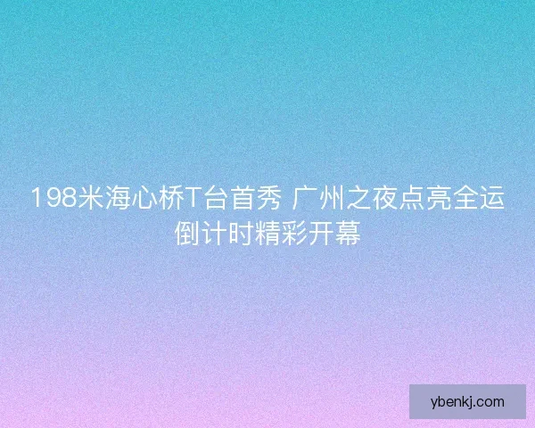198米海心桥T台首秀 广州之夜点亮全运倒计时精彩开幕