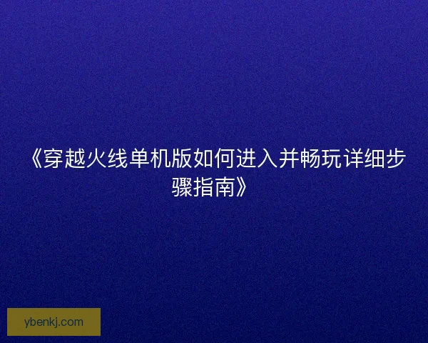《穿越火线单机版如何进入并畅玩详细步骤指南》