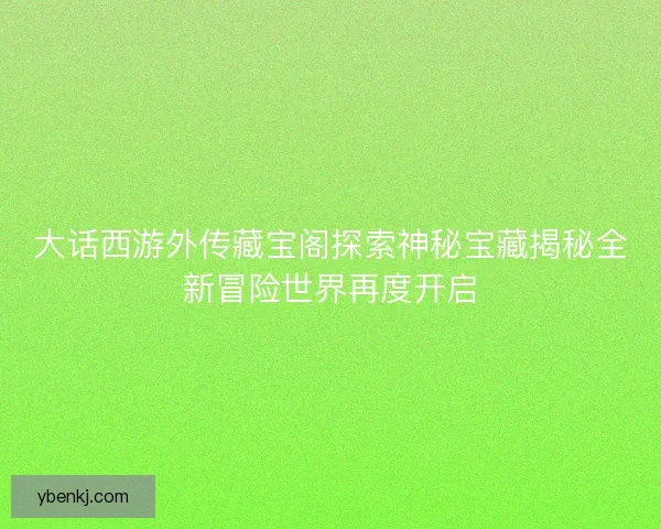 大话西游外传藏宝阁探索神秘宝藏揭秘全新冒险世界再度开启