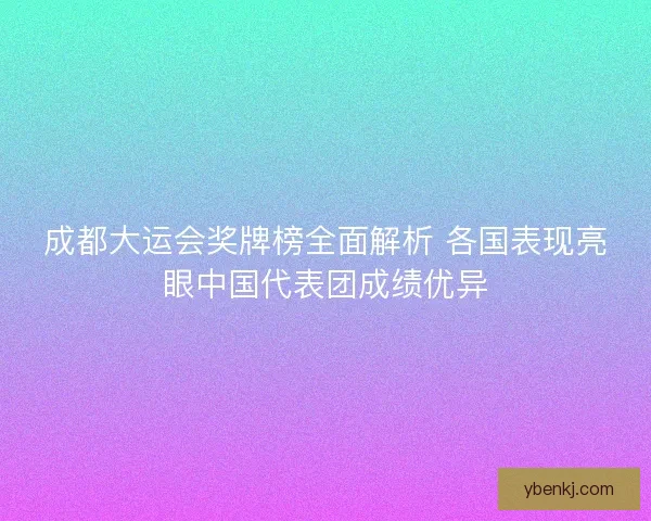 成都大运会奖牌榜全面解析 各国表现亮眼中国代表团成绩优异