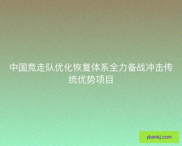 中国竞走队优化恢复体系全力备战冲击传统优势项目