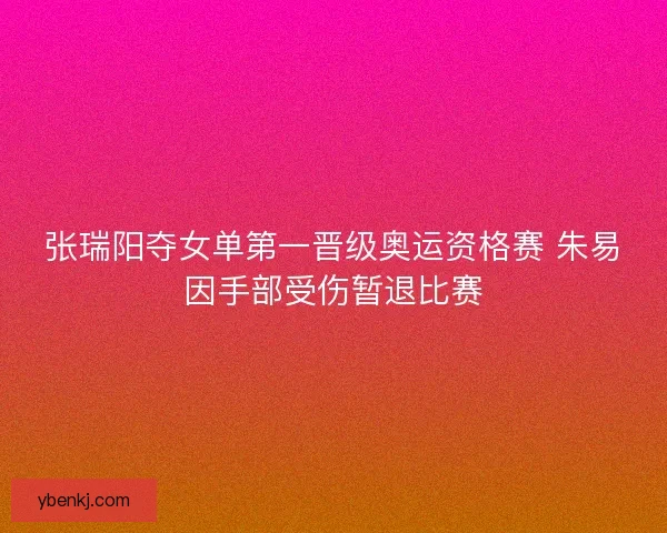 张瑞阳夺女单第一晋级奥运资格赛 朱易因手部受伤暂退比赛